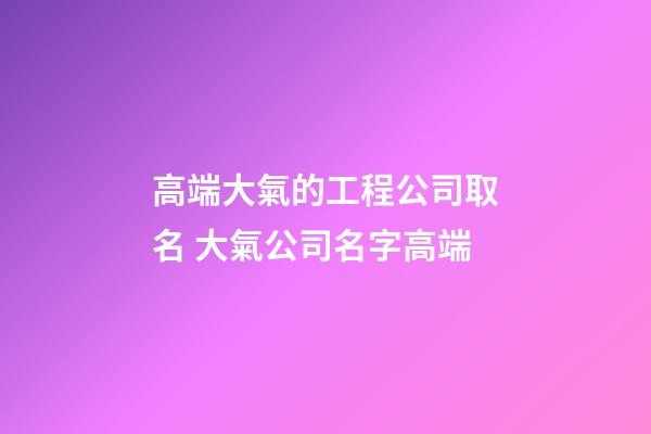高端大氣的工程公司取名 大氣公司名字高端-第1張-公司起名-玄機(jī)派